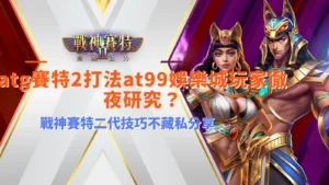 ATG賽特2打法攻略宣傳圖,解析戰神賽特二代技巧與免費段玩法重點